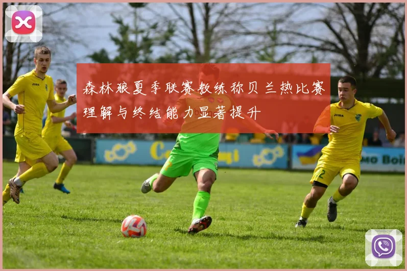 森林狼夏季联赛教练称贝兰热比赛理解与终结能力显著提升