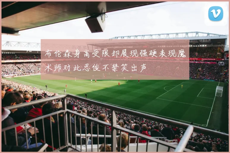 布伦森身高受限却展现强硬表现魔术师对此忍俊不禁笑出声