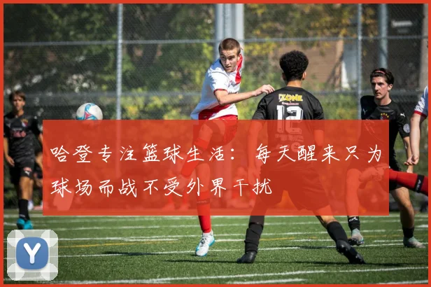 哈登专注篮球生活：每天醒来只为球场而战不受外界干扰