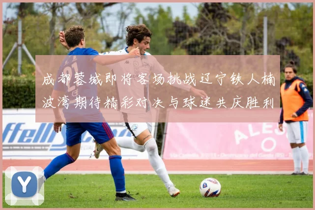 成都蓉城即将客场挑战辽宁铁人楠波湾期待精彩对决与球迷共庆胜利