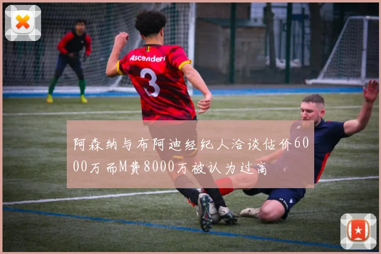 阿森纳与布阿迪经纪人洽谈估价6000万而M费8000万被认为过高