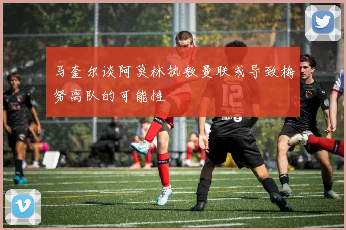 马奎尔谈阿莫林执教曼联或导致梅努离队的可能性