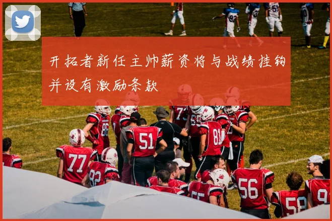 开拓者新任主帅薪资将与战绩挂钩并设有激励条款