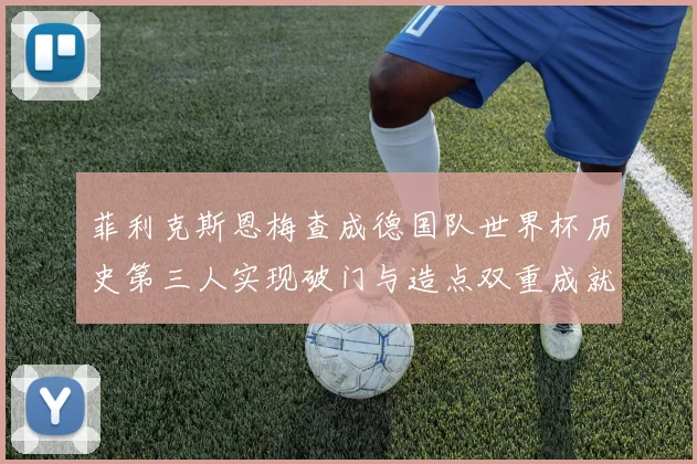 菲利克斯恩梅查成德国队世界杯历史第三人实现破门与造点双重成就