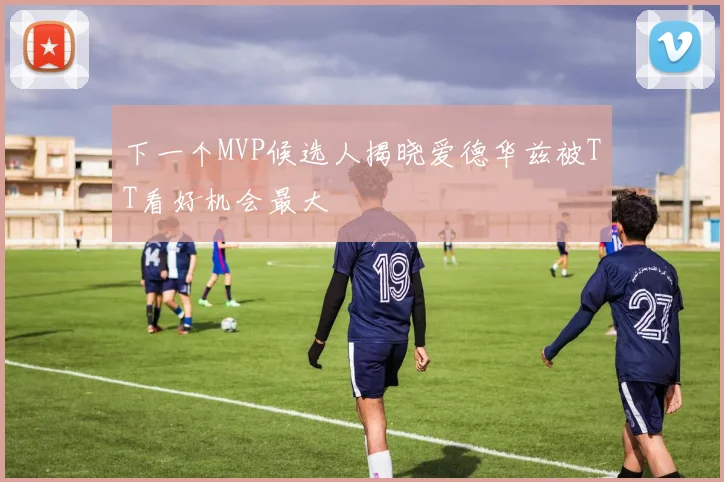 下一个MVP候选人揭晓爱德华兹被TT看好机会最大