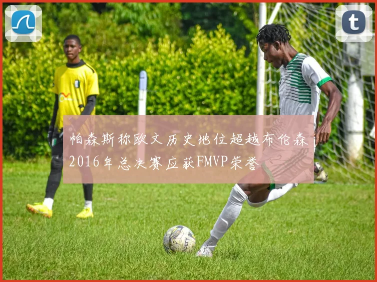 帕森斯称欧文历史地位超越布伦森2016年总决赛应获FMVP荣誉