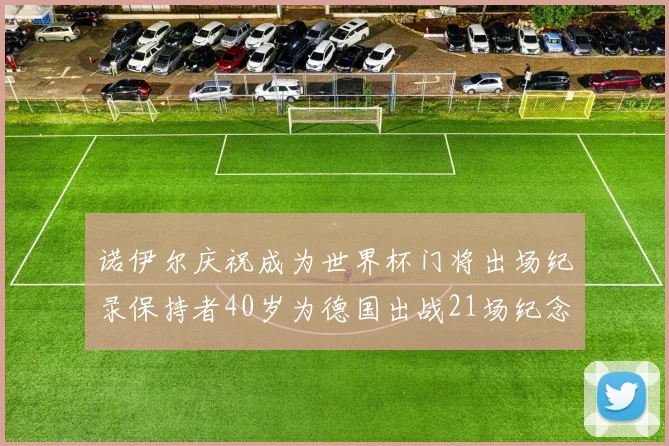 诺伊尔庆祝成为世界杯门将出场纪录保持者40岁为德国出战21场纪念照曝光