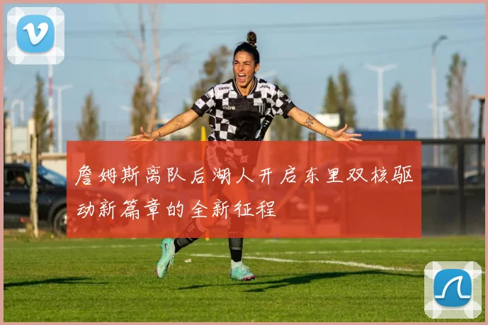 詹姆斯离队后湖人开启东里双核驱动新篇章的全新征程