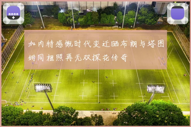 加内特感慨时代变迁晒布朗与塔图姆同框照再无双探花传奇