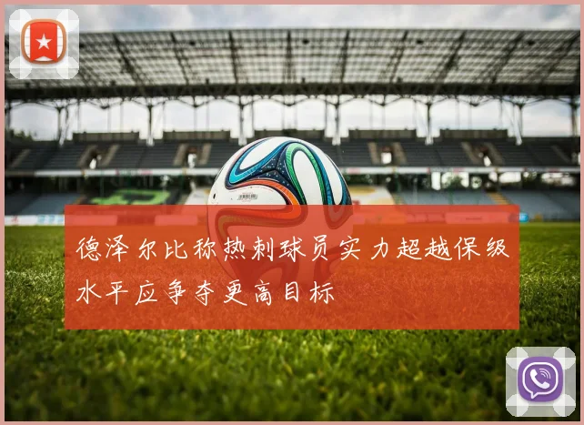 德泽尔比称热刺球员实力超越保级水平应争夺更高目标