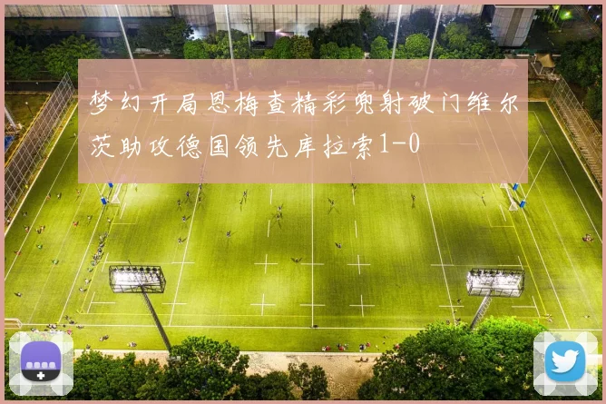 梦幻开局恩梅查精彩兜射破门维尔茨助攻德国领先库拉索1-0