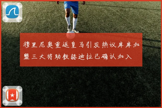 穆里尼奥重返皇马引发热议库库加盟三大将助教赫迪拉已确认加入