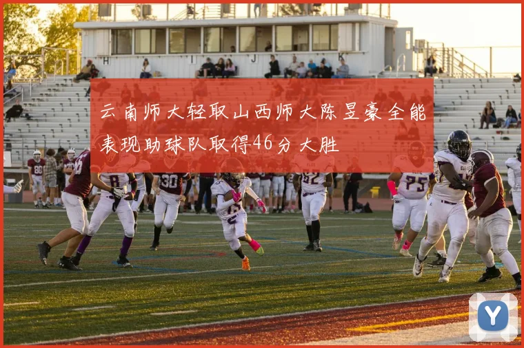 云南师大轻取山西师大陈昱豪全能表现助球队取得46分大胜