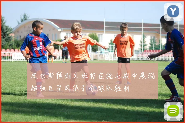 皮尔斯预测文班将在抢七战中展现超级巨星风范引领球队胜利