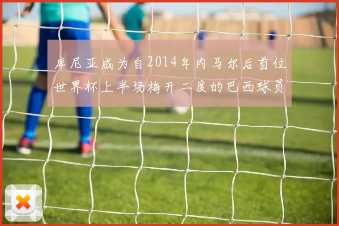 库尼亚成为自2014年内马尔后首位世界杯上半场梅开二度的巴西球员