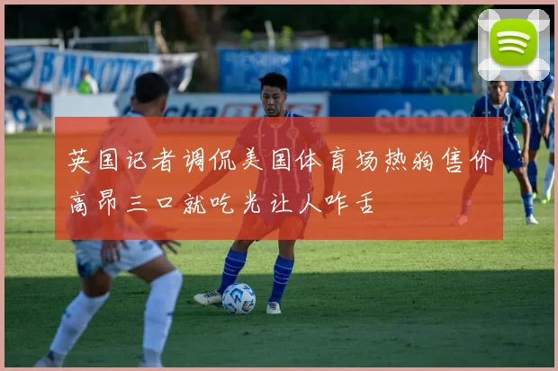 英国记者调侃美国体育场热狗售价高昂三口就吃光让人咋舌