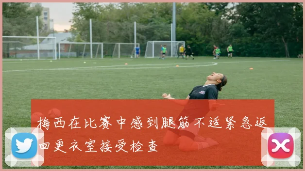 梅西在比赛中感到腿筋不适紧急返回更衣室接受检查