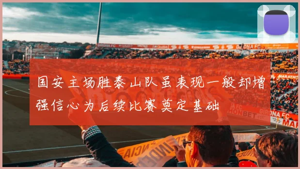 国安主场胜泰山队虽表现一般却增强信心为后续比赛奠定基础