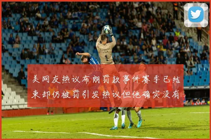 美网友热议布朗罚款事件赛季已结束却仍被罚引发热议但他确实没有说谎