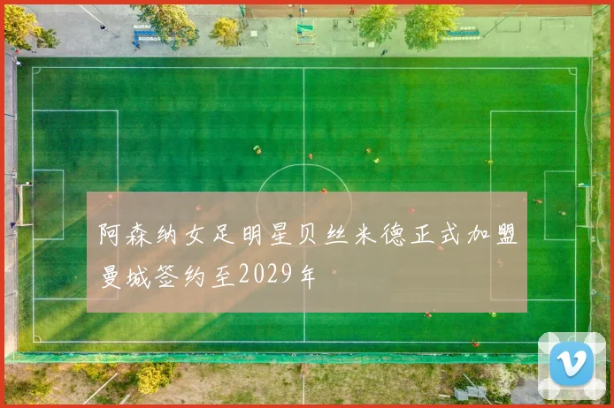阿森纳女足明星贝丝米德正式加盟曼城签约至2029年