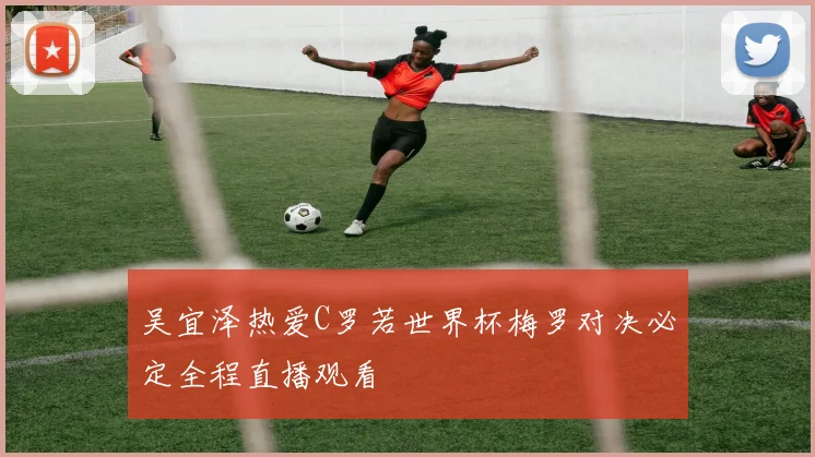 吴宜泽热爱C罗若世界杯梅罗对决必定全程直播观看